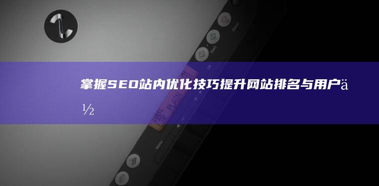 掌握SEO站内优化技巧：提升网站排名与用户体验