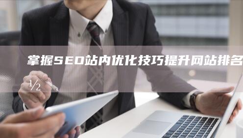 掌握SEO站内优化技巧：提升网站排名与用户体验